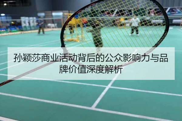孙颖莎商业活动背后的公众影响力与品牌价值深度解析