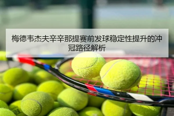 梅德韦杰夫辛辛那提赛前发球稳定性提升的冲冠路径解析