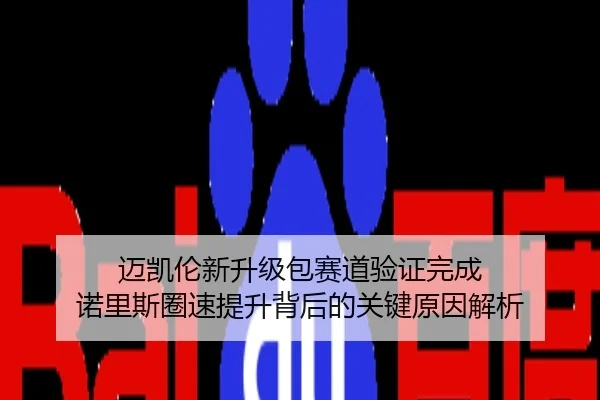 迈凯伦新升级包赛道验证完成 诺里斯圈速提升背后的关键原因解析